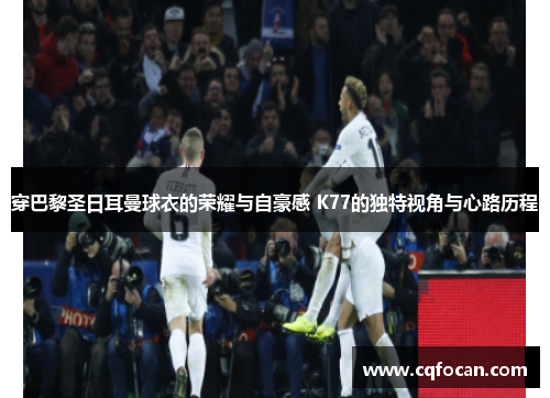 穿巴黎圣日耳曼球衣的荣耀与自豪感 K77的独特视角与心路历程