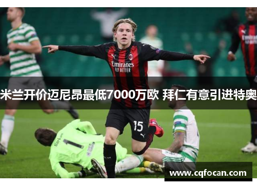 米兰开价迈尼昂最低7000万欧 拜仁有意引进特奥