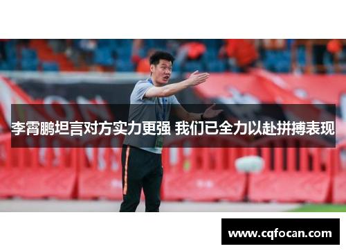 李霄鹏坦言对方实力更强 我们已全力以赴拼搏表现
