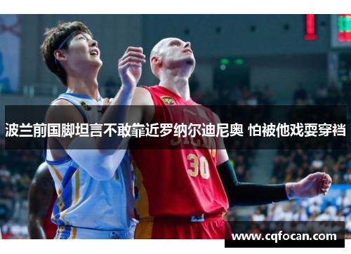 波兰前国脚坦言不敢靠近罗纳尔迪尼奥 怕被他戏耍穿裆