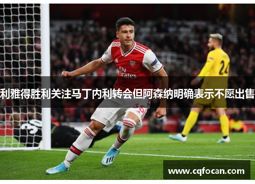 利雅得胜利关注马丁内利转会但阿森纳明确表示不愿出售