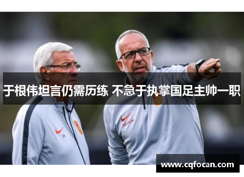 于根伟坦言仍需历练 不急于执掌国足主帅一职