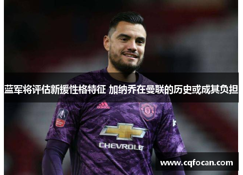 蓝军将评估新援性格特征 加纳乔在曼联的历史或成其负担