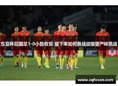 东亚杯后国足1-0小胜收官 接下来如何备战迎接更严峻挑战